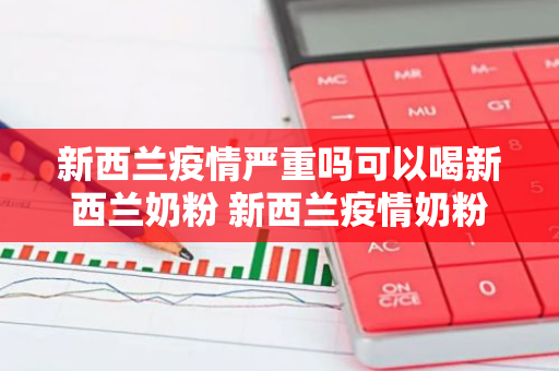 新西兰疫情严重吗可以喝新西兰奶粉 新西兰疫情奶粉还能喝吗
