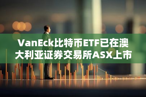 VanEck比特币ETF已在澳大利亚证券交易所ASX上市
