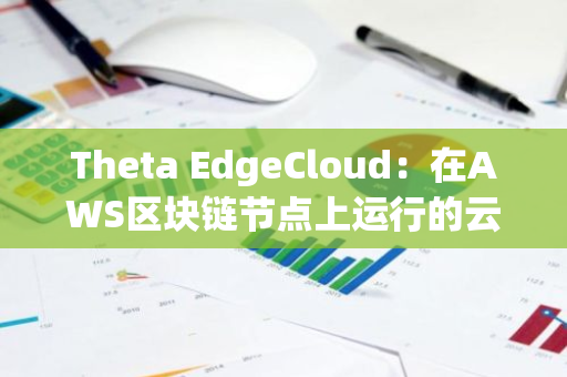 Theta EdgeCloud：在AWS区块链节点上运行的云计算平台现已提供