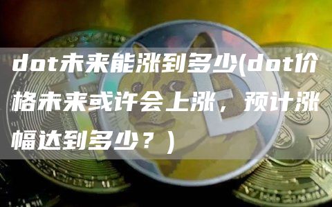 dot未来能涨到多少 - dot价格未来或许会上涨，预计涨幅达到多少？