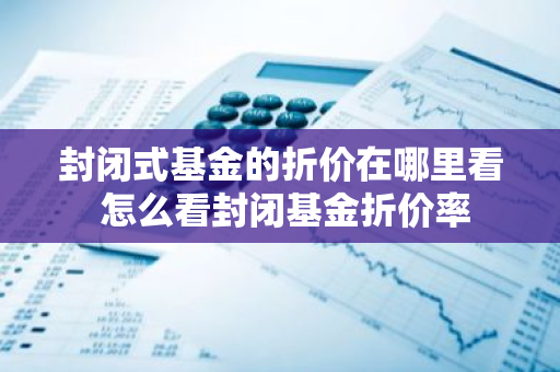 封闭式基金的折价在哪里看 怎么看封闭基金折价率