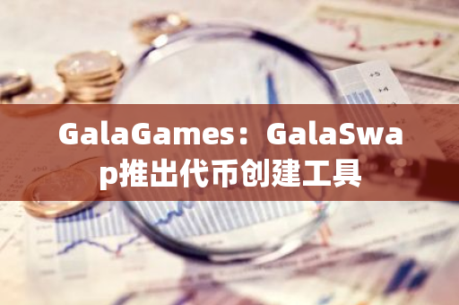 GalaGames：GalaSwap推出代币创建工具