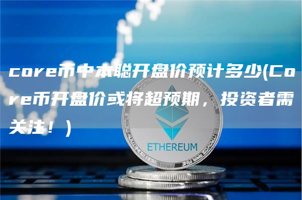 core币中本聪开盘价预计多少 - Core币开盘价或将超预期，投资者需关注！