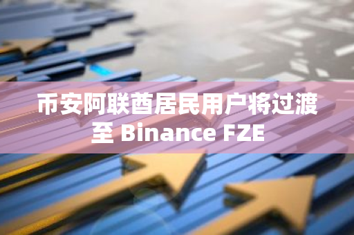 币安阿联酋居民用户将过渡至 Binance FZE