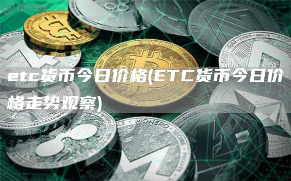 etc货币今日价格 - ETC货币今日价格走势观察