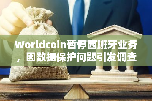 Worldcoin暂停西班牙业务，因数据保护问题引发调查