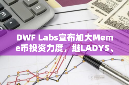 DWF Labs宣布加大Meme币投资力度，继LADYS、FLOKI后第三项计划正在积极筹备中
