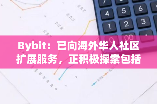 Bybit：已向海外华人社区扩展服务，正积极探索包括香港、阿联酋、欧盟等多个市场