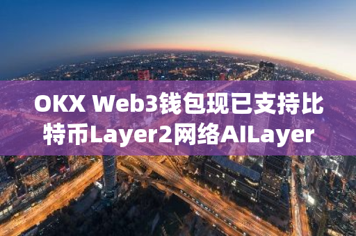 OKX Web3钱包现已支持比特币Layer2网络AILayer，为用户提供更便捷的区块链体验