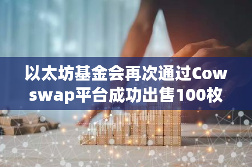 以太坊基金会再次通过Cowswap平台成功出售100枚ETH，进一步推动区块链发展