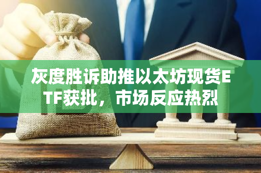 灰度胜诉助推以太坊现货ETF获批，市场反应热烈