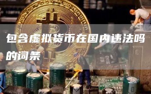 包含虚拟货币在国内违法吗的词条