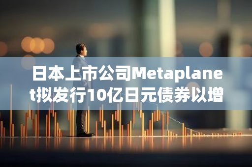 日本上市公司Metaplanet拟发行10亿日元债券以增持比特币