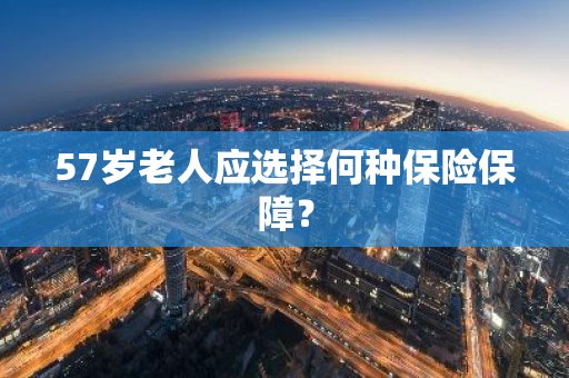 57岁老人应选择何种保险保障？