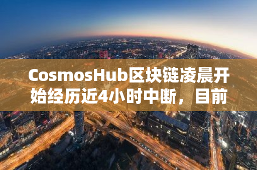 CosmosHub区块链凌晨开始经历近4小时中断，目前已恢复出块