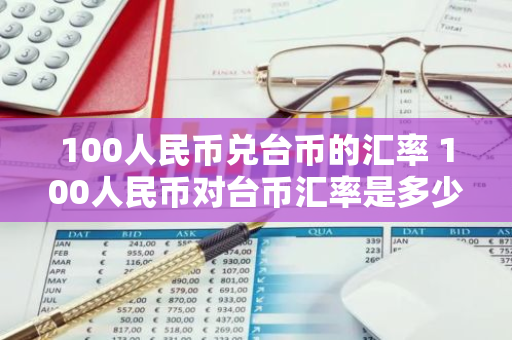 100人民币兑台币的汇率 100人民币对台币汇率是多少