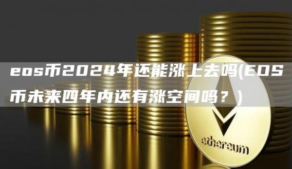 eos币2024年还能涨上去吗 - EOS币未来四年内还有涨空间吗？