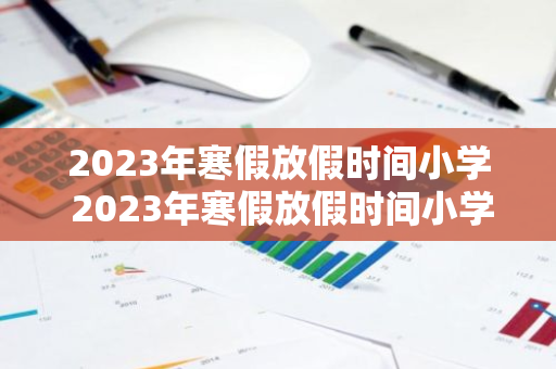 2023年寒假放假时间小学 2023年寒假放假时间小学福建省