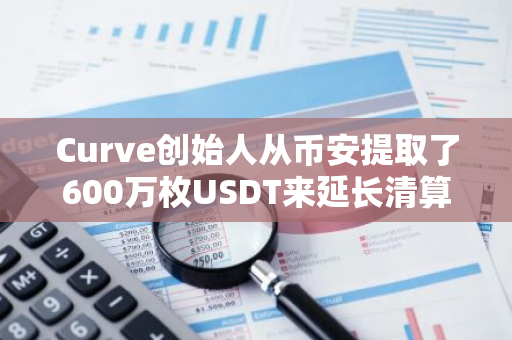 Curve创始人从币安提取了600万枚USDT来延长清算时间