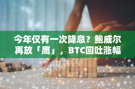 今年仅有一次降息？鲍威尔再放「鹰」，BTC回吐涨幅