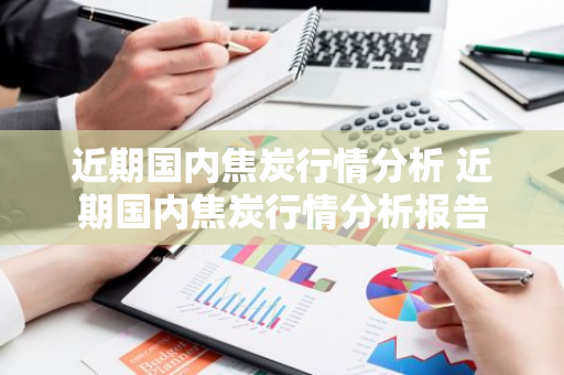 近期国内焦炭行情分析 近期国内焦炭行情分析报告