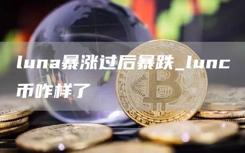 luna暴涨过后暴跌_lunc币咋样了