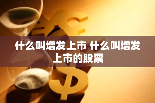 什么叫增发上市 什么叫增发上市的股票