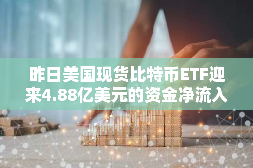 昨日美国现货比特币ETF迎来4.88亿美元的资金净流入，创下历史新高