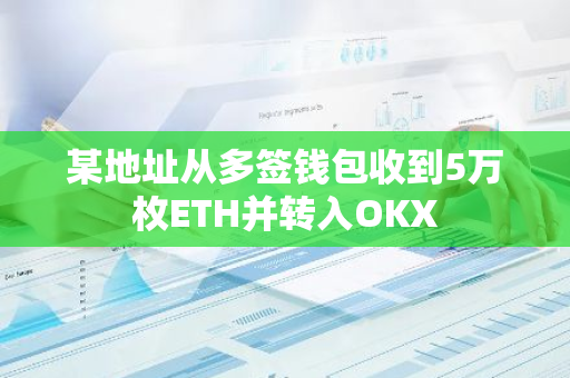 某地址从多签钱包收到5万枚ETH并转入OKX