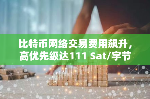 比特币网络交易费用飙升，高优先级达111 Sat/字节