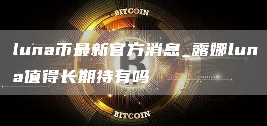 luna币最新官方消息_露娜luna值得长期持有吗