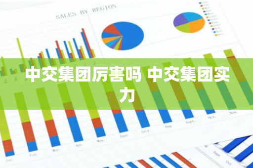 中交集团厉害吗 中交集团实力