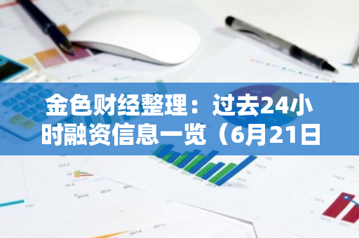 金色财经整理：过去24小时融资信息一览（6月21日）