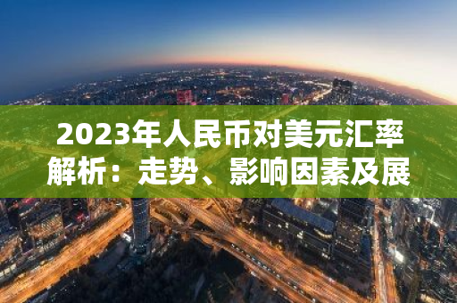2023年人民币对美元汇率解析：走势、影响因素及展望