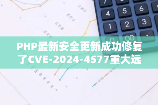 PHP最新安全更新成功修复了CVE-2024-4577重大远程代码执行零时差漏洞