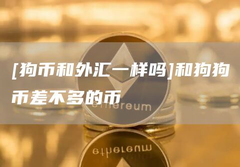[狗币和外汇一样吗]和狗狗币差不多的币