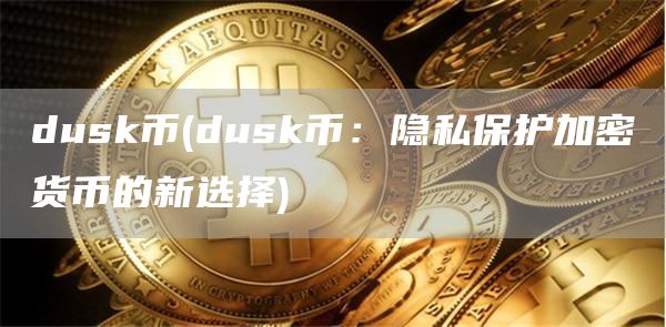 dusk币 - dusk币：隐私保护加密货币的新选择