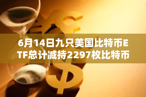 6月14日九只美国比特币ETF总计减持2297枚比特币