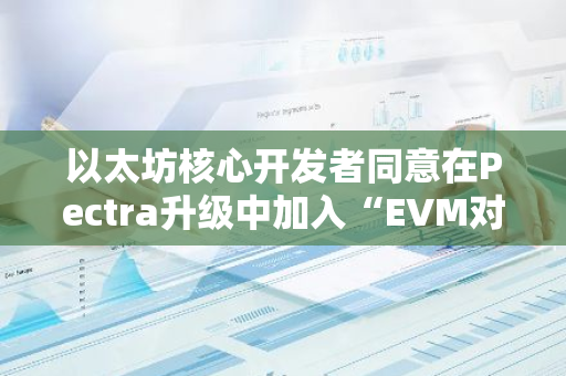 以太坊核心开发者同意在Pectra升级中加入“EVM对象格式”