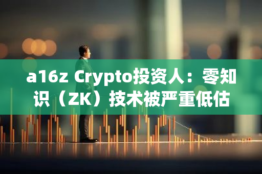 a16z Crypto投资人：零知识（ZK）技术被严重低估