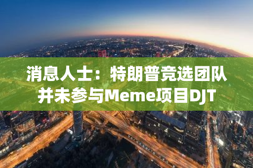 消息人士：特朗普竞选团队并未参与Meme项目DJT