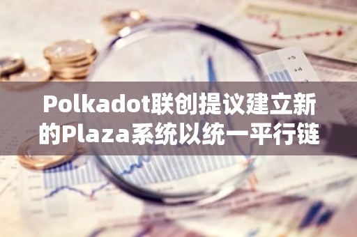 Polkadot联创提议建立新的Plaza系统以统一平行链并增强可扩展性