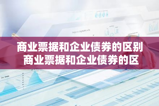 商业票据和企业债券的区别 商业票据和企业债券的区别在于
