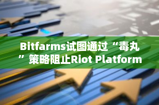 Bitfarms试图通过“毒丸”策略阻止Riot Platforms的恶意收购