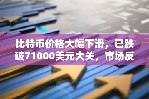 比特币价格大幅下滑，已跌破71000美元大关，市场反应剧烈