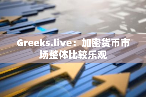 Greeks.live：加密货币市场整体比较乐观