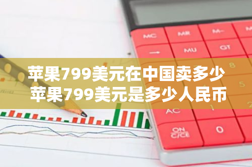 苹果799美元在中国卖多少 苹果799美元是多少人民币