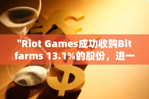 "Riot Games成功收购Bitfarms 13.1%的股份，进一步扩展其业务版图"