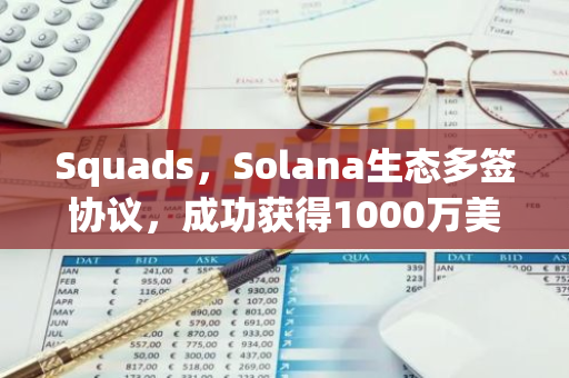 Squads，Solana生态多签协议，成功获得1000万美元A轮融资，由Electric Capital领投