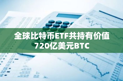 全球比特币ETF共持有价值720亿美元BTC